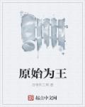 原始人王全文免费阅读